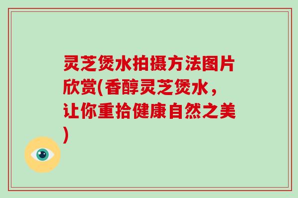 灵芝煲水拍摄方法图片欣赏(香醇灵芝煲水，让你重拾健康自然之美)