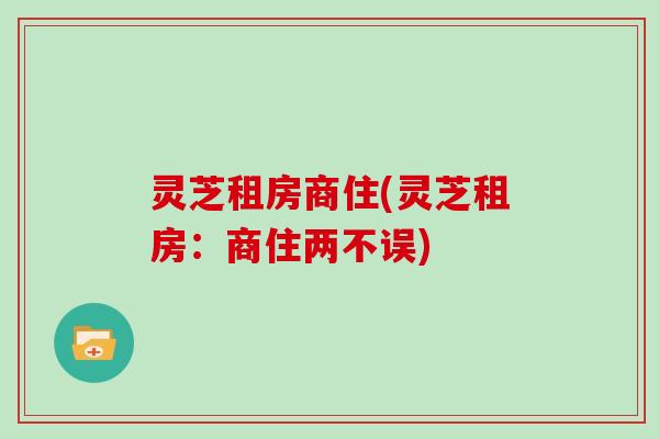 灵芝租房商住(灵芝租房：商住两不误)