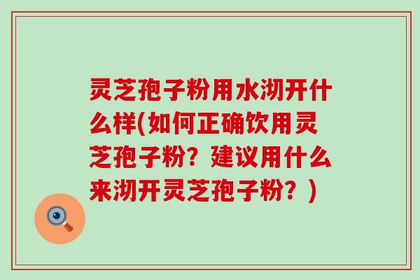 灵芝孢子粉用水沏开什么样(如何正确饮用灵芝孢子粉？建议用什么来沏开灵芝孢子粉？)