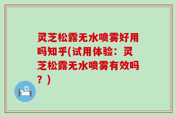 灵芝松露无水喷雾好用吗知乎(试用体验：灵芝松露无水喷雾有效吗？)