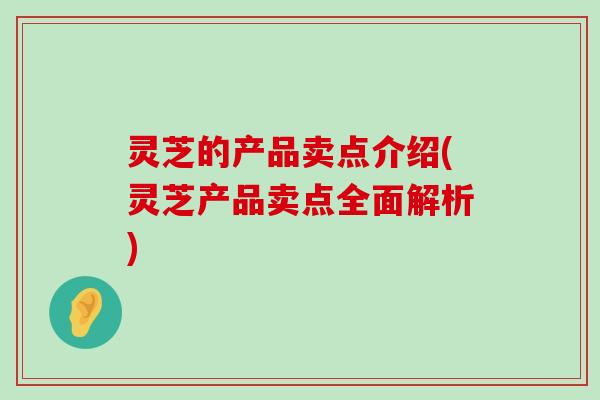 灵芝的产品卖点介绍(灵芝产品卖点全面解析)