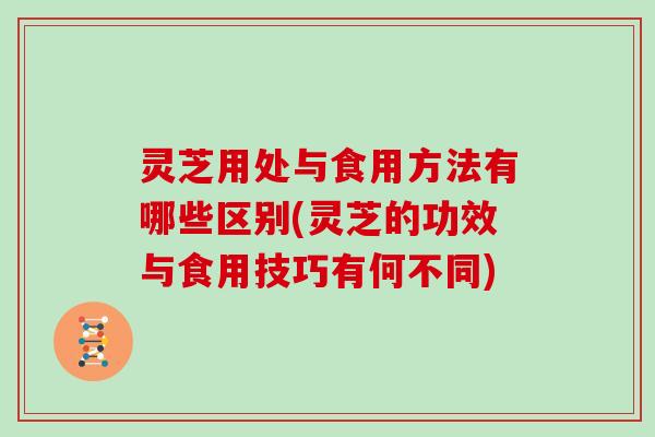 灵芝用处与食用方法有哪些区别(灵芝的功效与食用技巧有何不同)