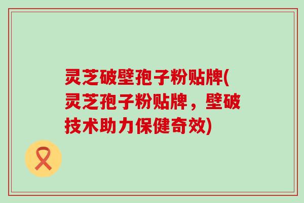 灵芝破壁孢子粉贴牌(灵芝孢子粉贴牌，壁破技术助力保健奇效)