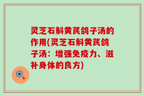 灵芝石斛黄芪鸽子汤的作用(灵芝石斛黄芪鸽子汤：增强免疫力、滋补身体的良方)