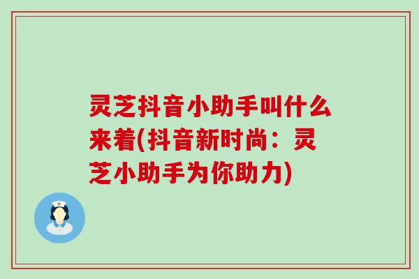 灵芝抖音小助手叫什么来着(抖音新时尚：灵芝小助手为你助力)