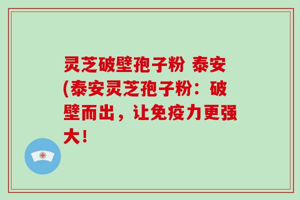 灵芝破壁孢子粉 泰安(泰安灵芝孢子粉：破壁而出，让免疫力更强大！