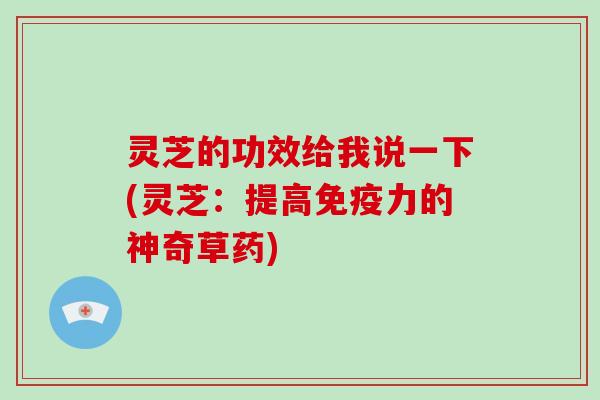 灵芝的功效给我说一下(灵芝：提高免疫力的神奇草药)