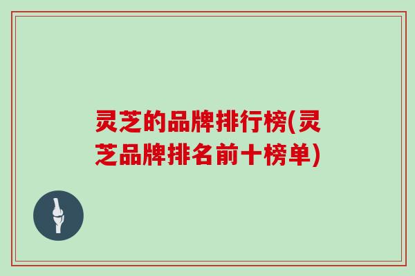 灵芝的品牌排行榜(灵芝品牌排名前十榜单)