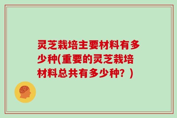 灵芝栽培主要材料有多少种(重要的灵芝栽培材料总共有多少种？)