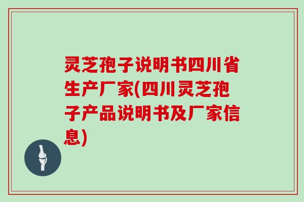 灵芝孢子说明书四川省生产厂家(四川灵芝孢子产品说明书及厂家信息)