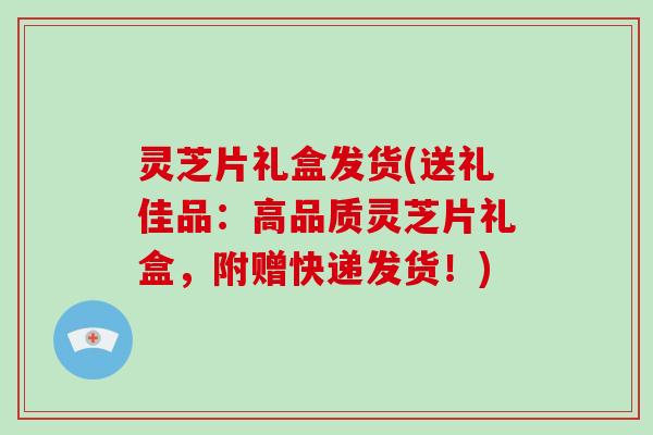 灵芝片礼盒发货(送礼佳品：高品质灵芝片礼盒，附赠快递发货！)