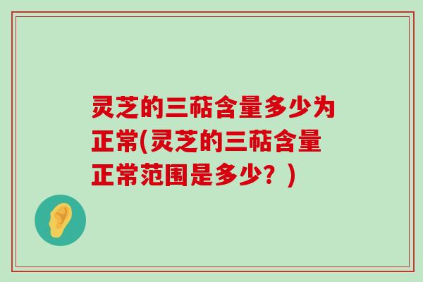 灵芝的三萜含量多少为正常(灵芝的三萜含量正常范围是多少？)