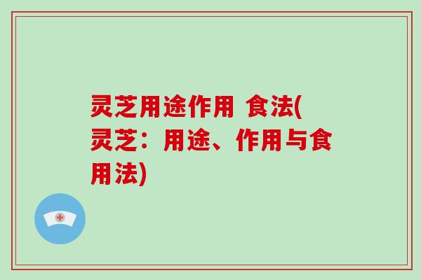 灵芝用途作用 食法(灵芝：用途、作用与食用法)