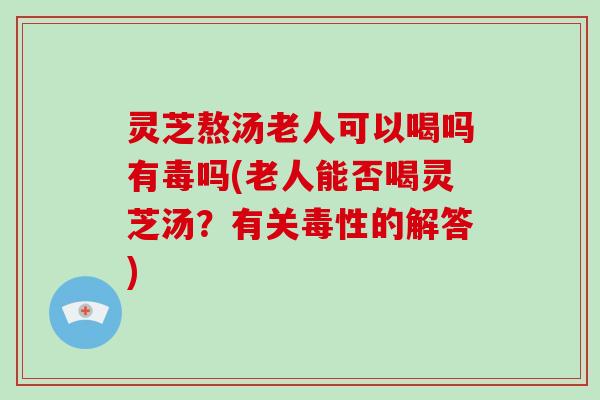 灵芝熬汤老人可以喝吗有毒吗(老人能否喝灵芝汤？有关毒性的解答)