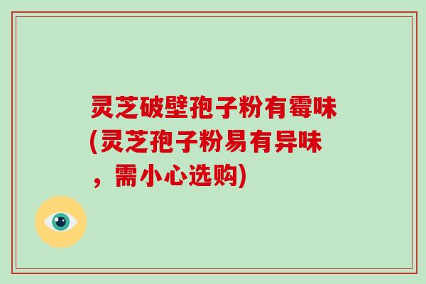 灵芝破壁孢子粉有霉味(灵芝孢子粉易有异味，需小心选购)