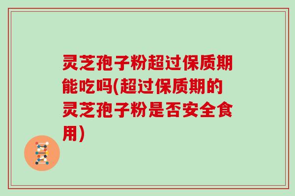 灵芝孢子粉超过保质期能吃吗(超过保质期的灵芝孢子粉是否安全食用)