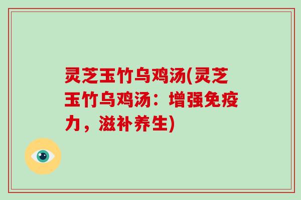 灵芝玉竹乌鸡汤(灵芝玉竹乌鸡汤：增强免疫力，滋补养生)