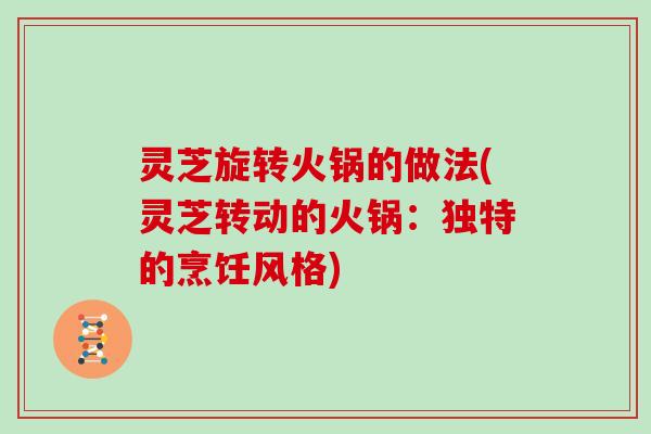 灵芝旋转火锅的做法(灵芝转动的火锅：独特的烹饪风格)