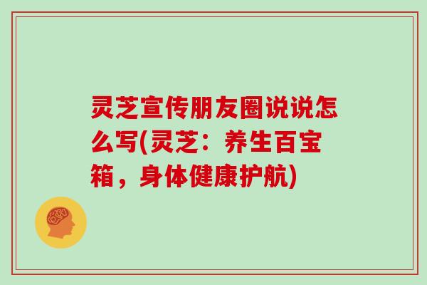 灵芝宣传朋友圈说说怎么写(灵芝：养生百宝箱，身体健康护航)