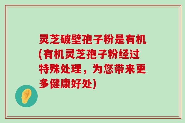 灵芝破壁孢子粉是有机(有机灵芝孢子粉经过特殊处理，为您带来更多健康好处)