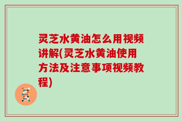 灵芝水黄油怎么用视频讲解(灵芝水黄油使用方法及注意事项视频教程)