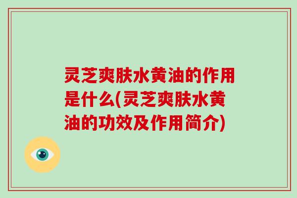 灵芝爽肤水黄油的作用是什么(灵芝爽肤水黄油的功效及作用简介)