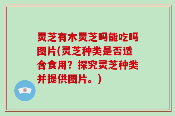 灵芝有木灵芝吗能吃吗图片(灵芝种类是否适合食用？探究灵芝种类并提供图片。)