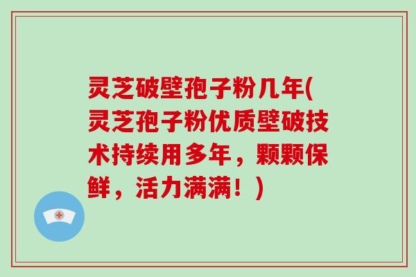 灵芝破壁孢子粉几年(灵芝孢子粉优质壁破技术持续用多年，颗颗保鲜，活力满满！)