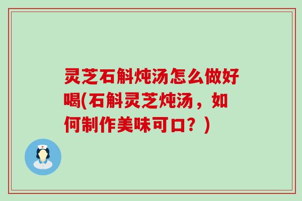 灵芝石斛炖汤怎么做好喝(石斛灵芝炖汤，如何制作美味可口？)