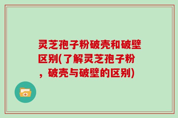 灵芝孢子粉破壳和破壁区别(了解灵芝孢子粉，破壳与破壁的区别)