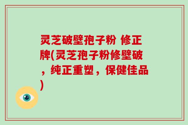 灵芝破壁孢子粉 修正牌(灵芝孢子粉修壁破，纯正重塑，保健佳品)