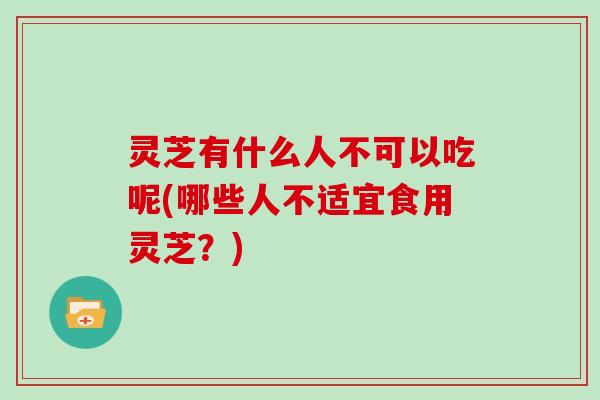 灵芝有什么人不可以吃呢(哪些人不适宜食用灵芝？)