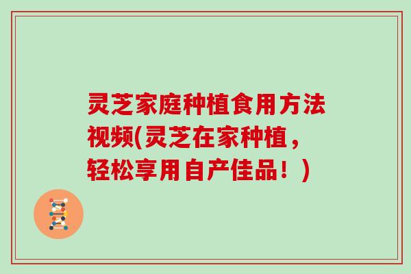 灵芝家庭种植食用方法视频(灵芝在家种植，轻松享用自产佳品！)