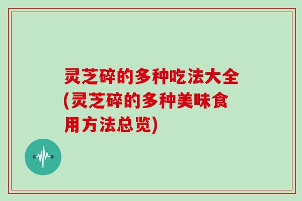 灵芝碎的多种吃法大全(灵芝碎的多种美味食用方法总览)