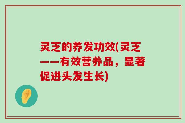 灵芝的养发功效(灵芝——有效营养品，显著促进头发生长)