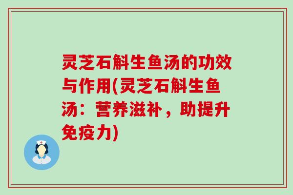 灵芝石斛生鱼汤的功效与作用(灵芝石斛生鱼汤：营养滋补，助提升免疫力)