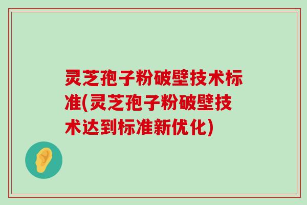 灵芝孢子粉破壁技术标准(灵芝孢子粉破壁技术达到标准新优化)