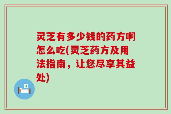 灵芝有多少钱的药方啊怎么吃(灵芝药方及用法指南，让您尽享其益处)