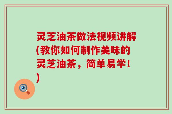 灵芝油茶做法视频讲解(教你如何制作美味的灵芝油茶，简单易学！)