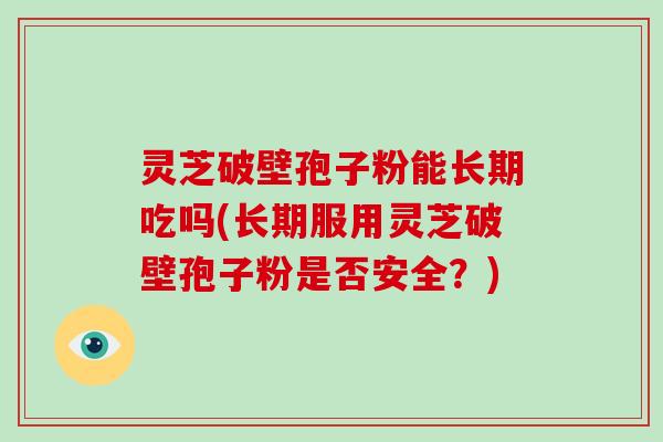 灵芝破壁孢子粉能长期吃吗(长期服用灵芝破壁孢子粉是否安全？)