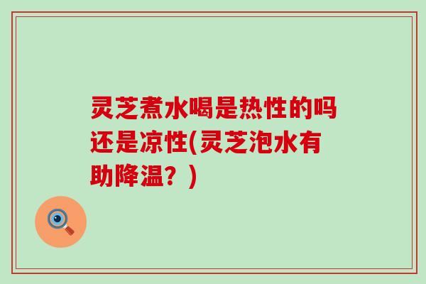 灵芝煮水喝是热性的吗还是凉性(灵芝泡水有助降温？)