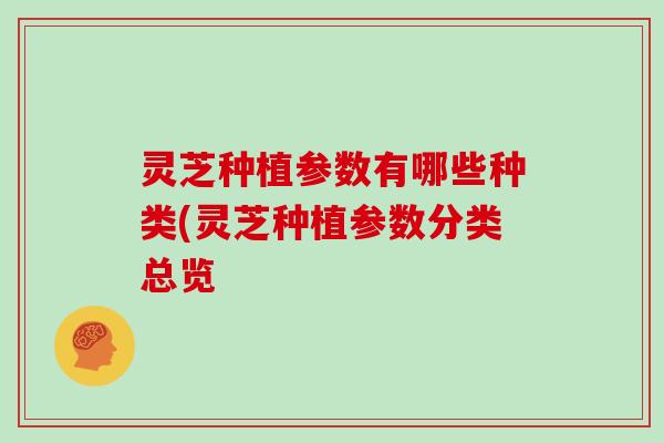 灵芝种植参数有哪些种类(灵芝种植参数分类总览