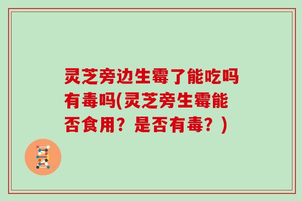 灵芝旁边生霉了能吃吗有毒吗(灵芝旁生霉能否食用？是否有毒？)