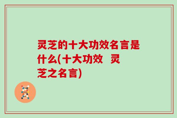 灵芝的十大功效名言是什么(十大功效  灵芝之名言)