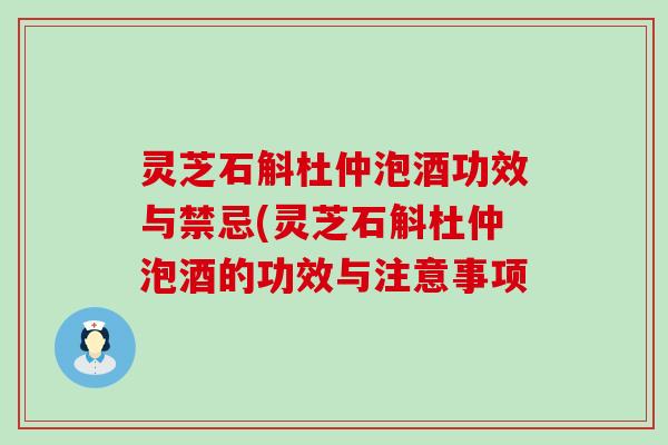 灵芝石斛杜仲泡酒功效与禁忌(灵芝石斛杜仲泡酒的功效与注意事项