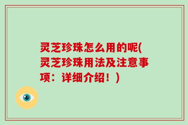 灵芝珍珠怎么用的呢(灵芝珍珠用法及注意事项：详细介绍！)