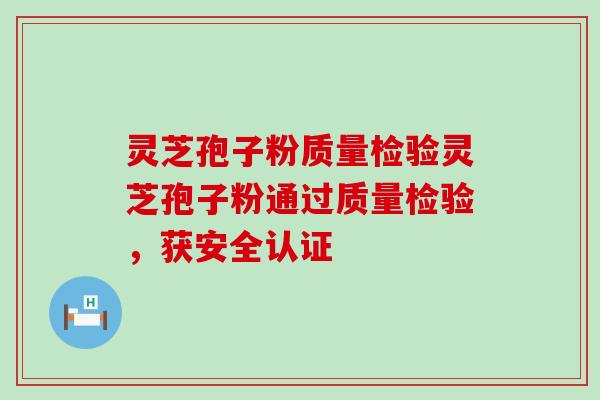 灵芝孢子粉质量检验灵芝孢子粉通过质量检验，获安全认证