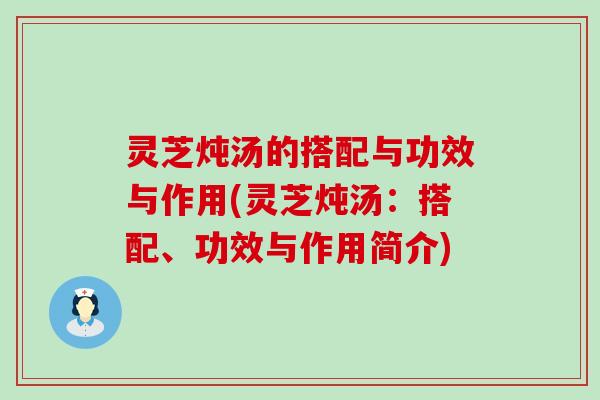 灵芝炖汤的搭配与功效与作用(灵芝炖汤：搭配、功效与作用简介)