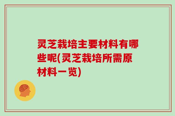 灵芝栽培主要材料有哪些呢(灵芝栽培所需原材料一览)