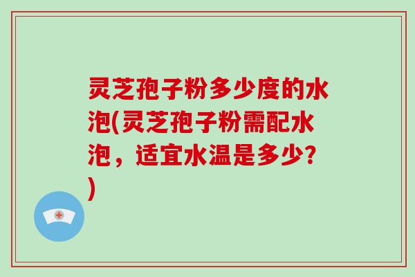 灵芝孢子粉多少度的水泡(灵芝孢子粉需配水泡，适宜水温是多少？)